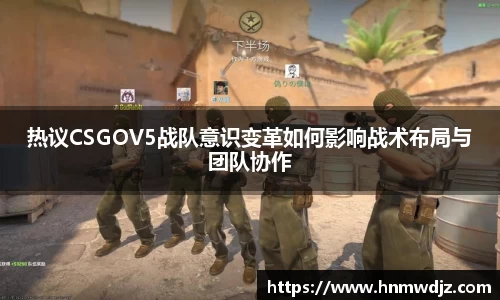 热议CSGOV5战队意识变革如何影响战术布局与团队协作