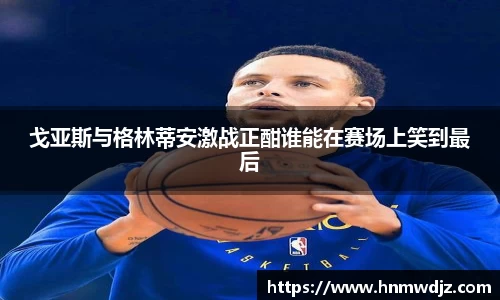 戈亚斯与格林蒂安激战正酣谁能在赛场上笑到最后