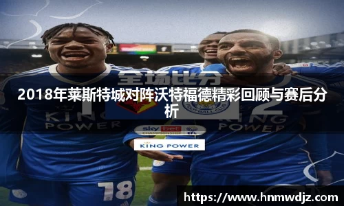 2018年莱斯特城对阵沃特福德精彩回顾与赛后分析