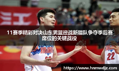 11赛季精彩对决山东男篮迎战新疆队争夺季后赛席位的关键战役