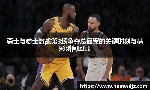 勇士与骑士激战第3场争夺总冠军的关键时刻与精彩瞬间回顾