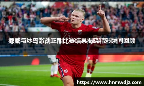挪威与冰岛激战正酣比赛结果揭晓精彩瞬间回顾