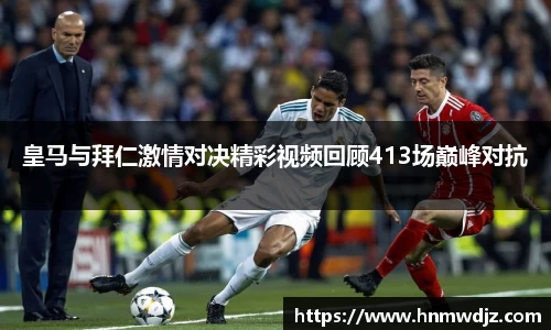 皇马与拜仁激情对决精彩视频回顾413场巅峰对抗