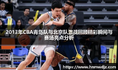 2013年CBA青岛队与北京队激战回顾精彩瞬间与赛场亮点分析