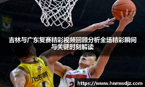 吉林与广东复赛精彩视频回顾分析全场精彩瞬间与关键时刻解读