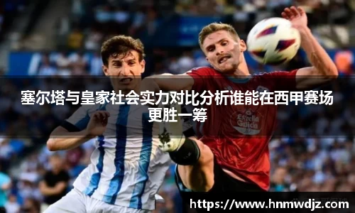 塞尔塔与皇家社会实力对比分析谁能在西甲赛场更胜一筹