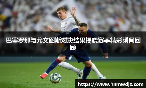 巴塞罗那与尤文图斯对决结果揭晓赛季精彩瞬间回顾