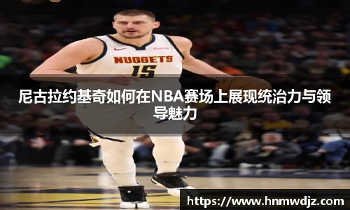 尼古拉约基奇如何在NBA赛场上展现统治力与领导魅力
