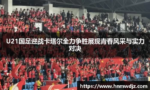 U21国足迎战卡塔尔全力争胜展现青春风采与实力对决