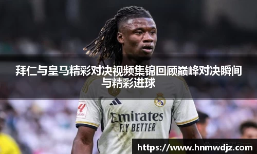 拜仁与皇马精彩对决视频集锦回顾巅峰对决瞬间与精彩进球
