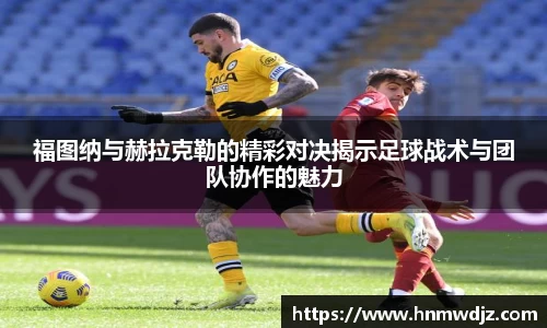 福图纳与赫拉克勒的精彩对决揭示足球战术与团队协作的魅力