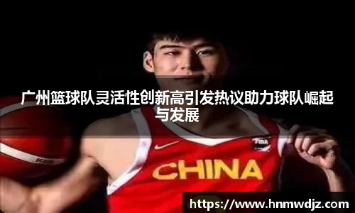 广州篮球队灵活性创新高引发热议助力球队崛起与发展