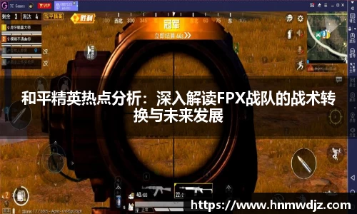 和平精英热点分析：深入解读FPX战队的战术转换与未来发展